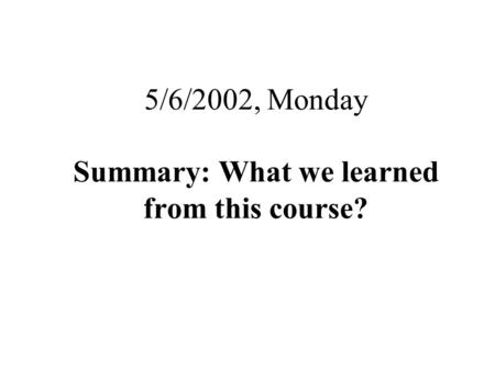 5/6/2002, Monday Summary: What we learned from this course?