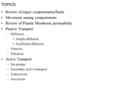 TOPICS Review of major compartments/fluids Movement among compartments Review of Plasma Membrane permeability Passive Transport –Diffusion Simple diffusion.