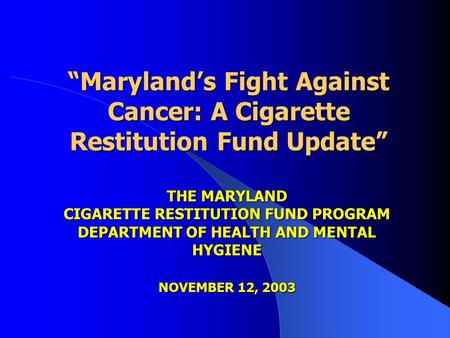 “Maryland’s Fight Against Cancer: A Cigarette Restitution Fund Update” “Maryland’s Fight Against Cancer: A Cigarette Restitution Fund Update” THE MARYLAND.