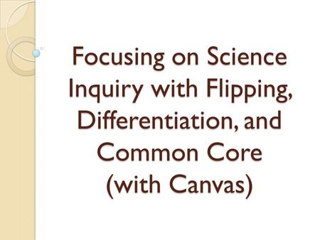 Focusing on Science Inquiry with Flipping, Differentiation, and Common Core (with Canvas)