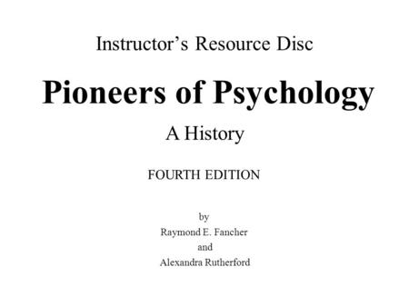 Instructor’s Resource Disc Pioneers of Psychology by Raymond E. Fancher and Alexandra Rutherford FOURTH EDITION A History.