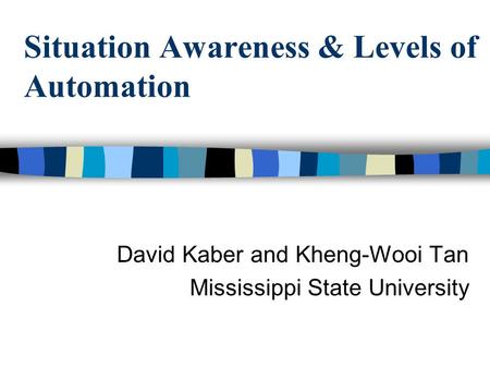 Situation Awareness & Levels of Automation David Kaber and Kheng-Wooi Tan Mississippi State University.