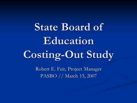 State Board of Education Costing-Out Study Robert E. Feir, Project Manager PASBO // March 15, 2007.