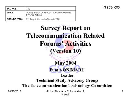 GSC9_005 SOURCE:TTC TITLE:Survey Report on Telecommunication Related Forums' Activities AGENDA ITEM:7.1 Fora & Consortia Report - TTC 26/10/2015Global.