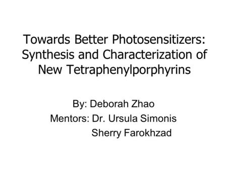 Towards Better Photosensitizers: Synthesis and Characterization of New Tetraphenylporphyrins By: Deborah Zhao Mentors: Dr. Ursula Simonis Sherry Farokhzad.