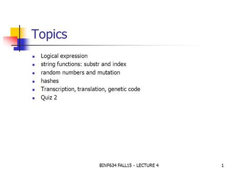 BINF634 FALL15 - LECTURE 41 Topics Logical expression string functions: substr and index random numbers and mutation hashes Transcription, translation,