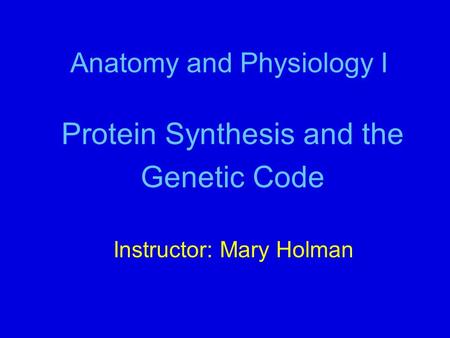 Anatomy and Physiology I Protein Synthesis and the Genetic Code Instructor: Mary Holman.