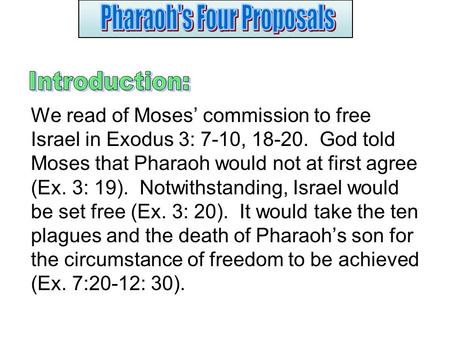 We read of Moses’ commission to free Israel in Exodus 3: 7-10, 18-20. God told Moses that Pharaoh would not at first agree (Ex. 3: 19). Notwithstanding,