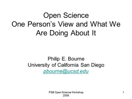 Open Science One Person’s View and What We Are Doing About It Philip E. Bourne University of California San Diego 1PSB Open Science Workshop.