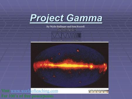 Project Gamma By Wylie Ballinger and Sam Russell Visit www.worldofteaching.comwww.worldofteaching.com For 100’s of free powerpoints.