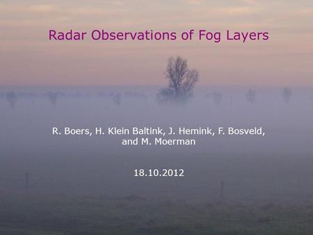 TECO, R. Boers 18 October 2012 1 Radar Observations of Fog Layers R. Boers, H. Klein Baltink, J. Hemink, F. Bosveld, and M. Moerman 18.10.2012.