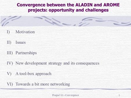 Prague' 03 - Convergence1 Convergence between the ALADIN and AROME projects: opportunity and challenges I)Motivation II)Issues III)Partnerships IV)New.