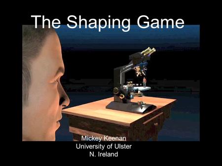 The Shaping Game Mickey Keenan University of Ulster N. Ireland.