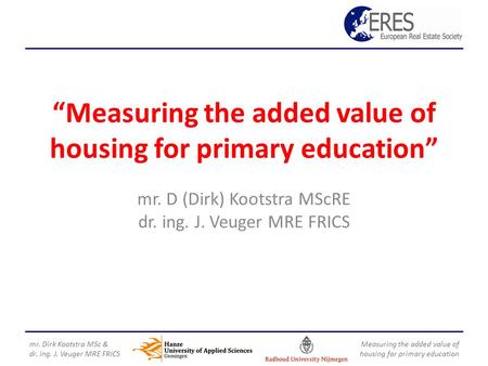 “Measuring the added value of housing for primary education” mr. D (Dirk) Kootstra MScRE dr. ing. J. Veuger MRE FRICS mr. Dirk Kootstra MSc & dr. ing.