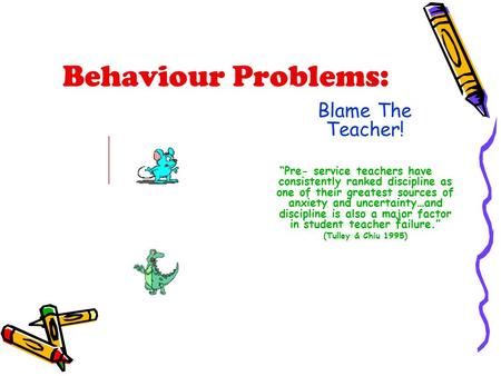 Behaviour Problems: Blame The Teacher! “Pre- service teachers have consistently ranked discipline as one of their greatest sources of anxiety and uncertainty…and.