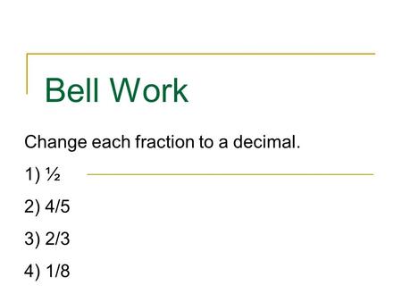 Bell Work Change each fraction to a decimal. ½ 4/5 2/3 1/8.