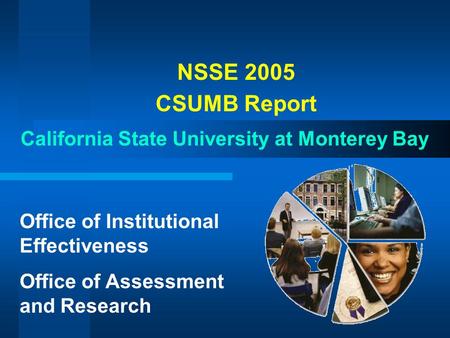 NSSE 2005 CSUMB Report California State University at Monterey Bay Office of Institutional Effectiveness Office of Assessment and Research.