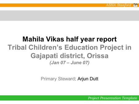 Mahila Vikas half year report Tribal Children’s Education Project in Gajapati district, Orissa (Jan 07 – June 07) Primary Steward: Arjun Dutt.