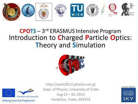 CPOTS 2013: 3 rd ERASMUS IP on Charge Particle Optics – Theory and Simulation Dept. of Physics, University of Crete, Heraklion, GREECE Project Coordinator: