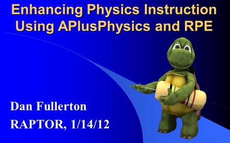 Dan Fullerton RAPTOR, 1/14/12 Enhancing Physics Instruction Using APlusPhysics and RPE.