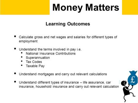 Money Matters Learning Outcomes  Calculate gross and net wages and salaries for different types of employment  Understand the terms involved in pay i.e.