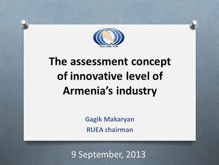 The assessment concept of innovative level of Armenia’s industry Gagik Makaryan RUEA chairman 9 September, 2013.