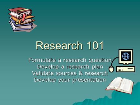 Research 101 Formulate a research question Develop a research plan Validate sources & research Develop your presentation.