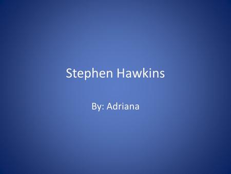 Stephen Hawkins By: Adriana. Vital Statistics Born in 1942 in Oxford, England Married twice Had children Is still alive Theoretical Physicist Has a disease.