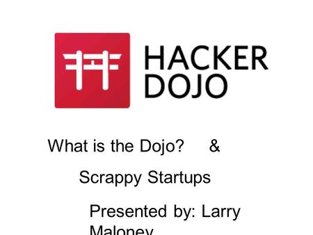 What is the Dojo? & Scrappy Startups Presented by: Larry Maloney.