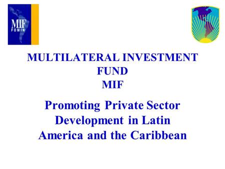 MULTILATERAL INVESTMENT FUND MIF Promoting Private Sector Development in Latin America and the Caribbean.