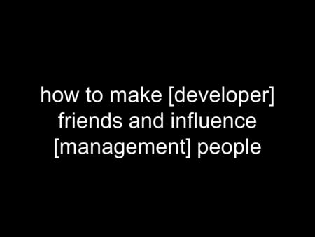 How to make [developer] friends and influence [management] people.