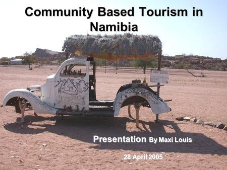 Community Based Tourism in Namibia Presentation By Maxi Louis 28 April 2005 28 April 2005.