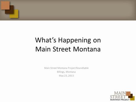 What’s Happening on Main Street Montana Main Street Montana Project Roundtable Billings, Montana May 23, 2013.