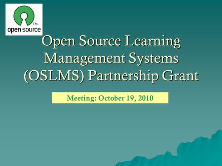 Open Source Learning Management Systems (OSLMS) Partnership Grant Meeting: October 19, 2010.