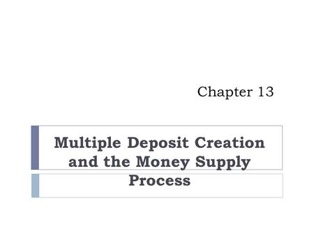 Chapter 13 Multiple Deposit Creation and the Money Supply Process.