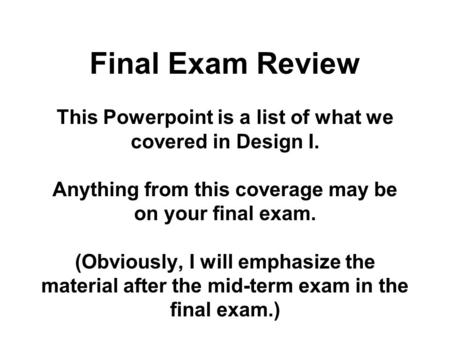 Final Exam Review This Powerpoint is a list of what we covered in Design I. Anything from this coverage may be on your final exam. (Obviously, I will emphasize.