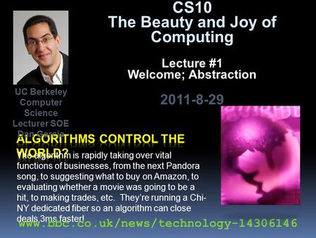 CS10 The Beauty and Joy of Computing Lecture #1 Welcome; Abstraction 2011-8-29 The algorithm is rapidly taking over vital functions of businesses, from.