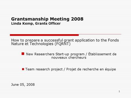 1 Grantsmanship Meeting 2008 Linda Kemp, Grants Officer How to prepare a successful grant application to the Fonds Nature et Technologies (FQRNT) New Researchers.