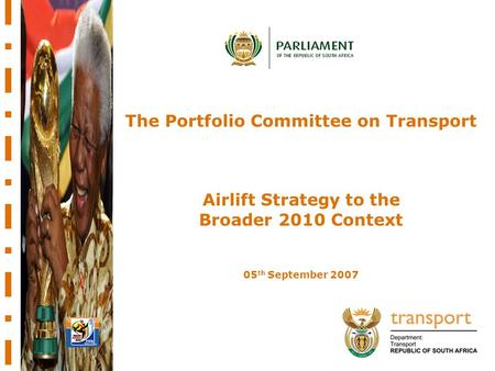 11 The Portfolio Committee on Transport Airlift Strategy to the Broader 2010 Context 05 th September 2007.