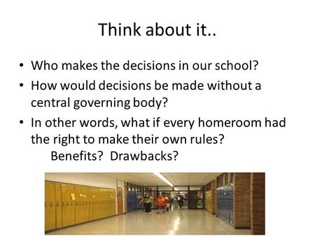 Think about it.. Who makes the decisions in our school? How would decisions be made without a central governing body? In other words, what if every homeroom.