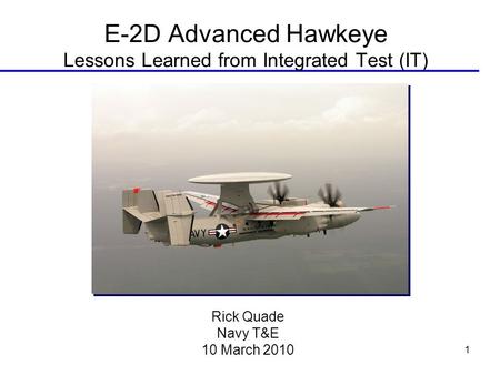 1 E-2D Advanced Hawkeye Lessons Learned from Integrated Test (IT) Rick Quade Navy T&E 10 March 2010.