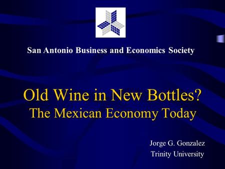 San Antonio Business and Economics Society Old Wine in New Bottles? The Mexican Economy Today Jorge G. Gonzalez Trinity University.