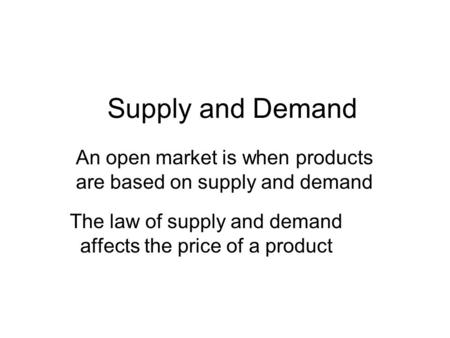 Supply and Demand The law of supply and demand affects the price of a product An open market is when products are based on supply and demand.