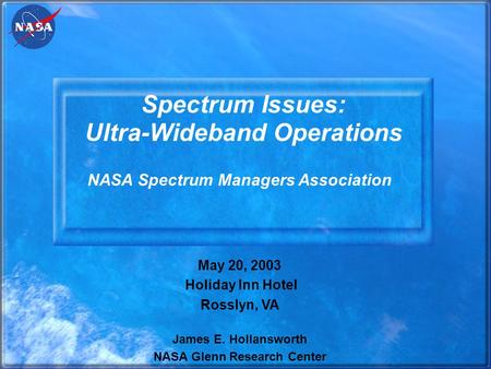 Spectrum Issues: Ultra-Wideband Operations May 20, 2003 Holiday Inn Hotel Rosslyn, VA James E. Hollansworth NASA Glenn Research Center NASA Spectrum Managers.