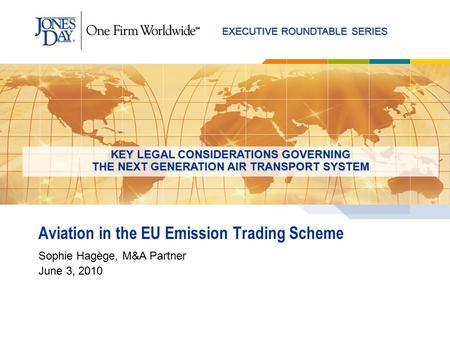 EXECUTIVE ROUNDTABLE SERIES Aviation in the EU Emission Trading Scheme Sophie Hagège, M&A Partner June 3, 2010 KEY LEGAL CONSIDERATIONS GOVERNING THE NEXT.