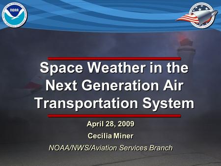 Space Weather in the Next Generation Air Transportation System April 28, 2009 Cecilia Miner NOAA/NWS/Aviation Services Branch April 28, 2009 Cecilia Miner.