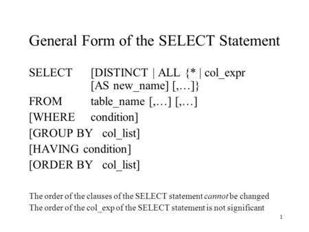 1 General Form of the SELECT Statement SELECT [DISTINCT | ALL {* | col_expr [AS new_name] [,…]} FROMtable_name [,…] [,…] [WHERE condition] [GROUP BY col_list]