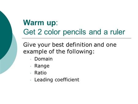 Warm up: Get 2 color pencils and a ruler Give your best definition and one example of the following: Domain Range Ratio Leading coefficient.