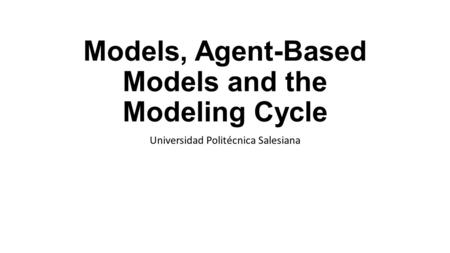 Models, Agent-Based Models and the Modeling Cycle Universidad Politécnica Salesiana.