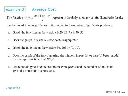 Example 3 Average Cost Chapter 6.5 a.Graph the function on the window [-20, 20] by [-30, 50]. b.Does the graph in (a) have a horizontal asymptote? c.Graph.